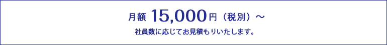 月額 15,000円（税別）～　社員数に応じてお見積もりいたします。