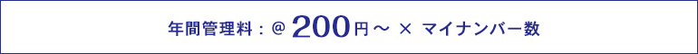 年間管理料：@ 200円～ × マイナンバー数